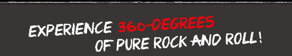 EXPERIENCE 360-DEGREES OF PURE ROCK AND ROLL!